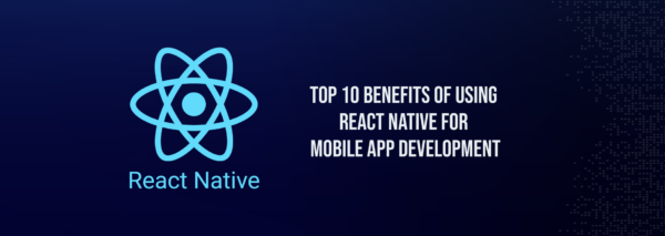 Top 10 Benefits of Using React Native For Mobile App Development